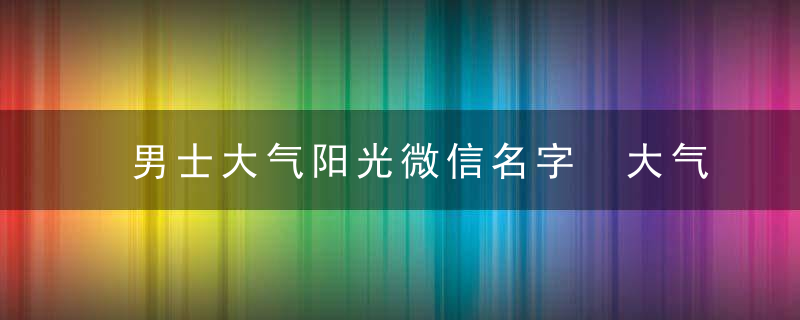 男士大气阳光微信名字 大气阳光的男生微信网名推荐